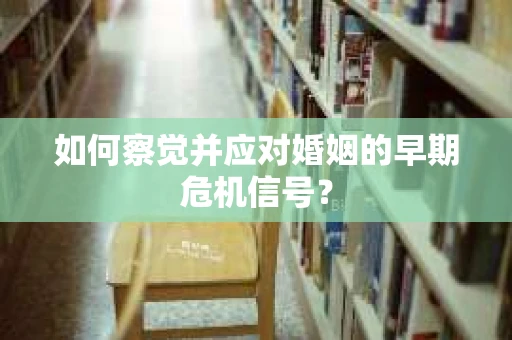 如何察觉并应对婚姻的早期危机信号？