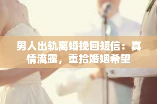 男人出轨离婚挽回短信：真情流露，重拾婚姻希望