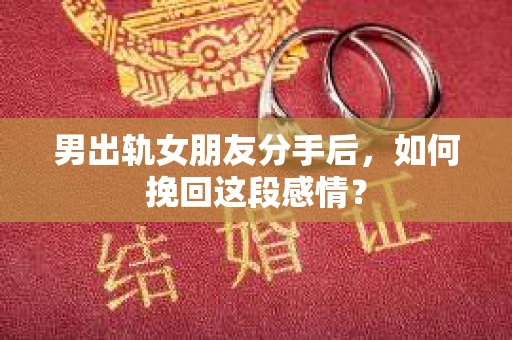 男出轨女朋友分手后，如何挽回这段感情？