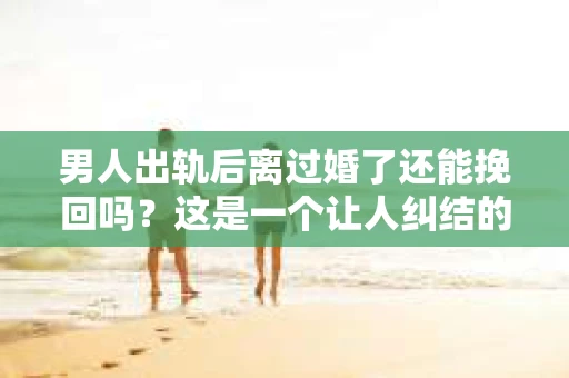 男人出轨后离过婚了还能挽回吗？这是一个让人纠结的问题。在这个充满变数的世界里，婚姻的稳固性似乎变得越来越难以保证。那么，当一个男人出轨后离婚了，他还有机会挽回这段婚姻吗？今天，我们就来探讨一下这个问题。