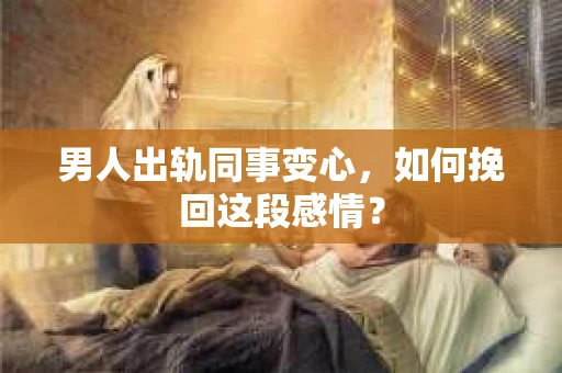 男人出轨同事变心，如何挽回这段感情？