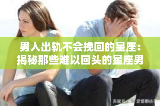 男人出轨不会挽回的星座：揭秘那些难以回头的星座男