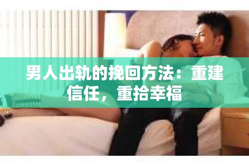 男人出轨的挽回方法：重建信任，重拾幸福