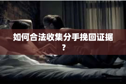 如何合法收集分手挽回证据? 如何合法收集分手挽回证据?