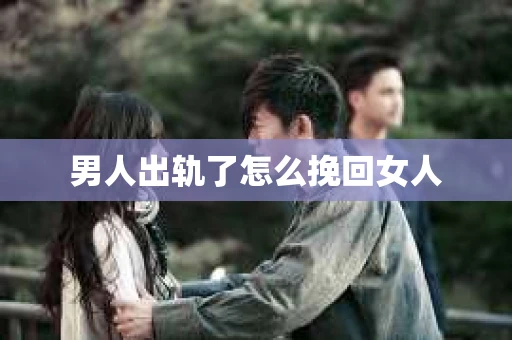 男人出轨了怎么挽回女人 男人出轨了怎么挽回女人