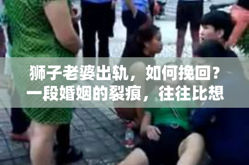 狮子老婆出轨，如何挽回？一段婚姻的裂痕，往往比想象中更难以修复。但面对这样的困境，我们仍可以尝试寻找解决问题的方法。以下，我将结合实际情况，分享一些关于如何挽回狮子老婆出轨的心得。