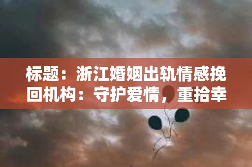 标题:浙江婚姻出轨情感挽回机构:守护爱情,重拾幸福 标题:浙江婚姻出轨情感挽回机构:守护爱情,重拾幸福