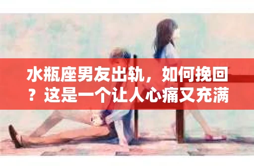 水瓶座男友出轨，如何挽回？这是一个让人心痛又充满挑战的问题。在爱情的世界里，我们总是希望找到那个对的人，但现实往往不尽如人意。今天，就让我们一起来探讨一下，当水瓶座男友出轨时，我们该如何挽回这段感情。