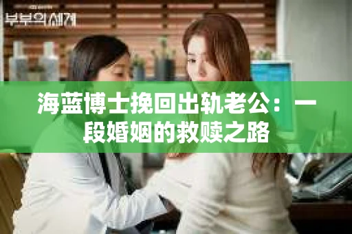 海蓝博士挽回出轨老公：一段婚姻的救赎之路