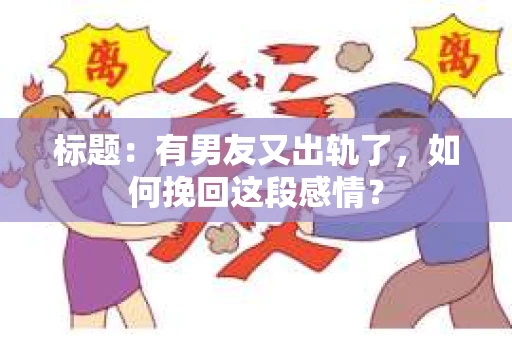 标题：有男友又出轨了，如何挽回这段感情？