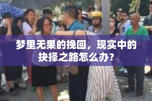 梦里无果的挽回,现实中的抉择之路怎么办? 梦里无果的挽回,现实中的抉择之路怎么办?