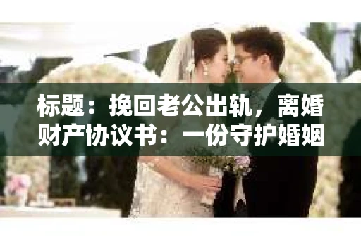 标题：挽回老公出轨，离婚财产协议书：一份守护婚姻与财产的明智选择