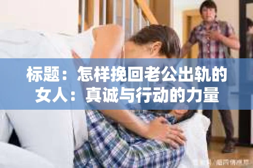 标题：怎样挽回老公出轨的女人：真诚与行动的力量
