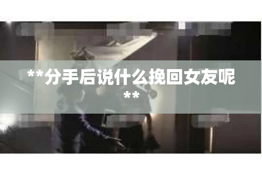 **分手后说什么挽回女友呢**