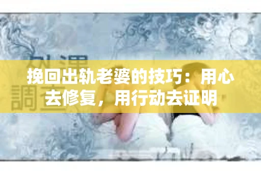 挽回出轨老婆的技巧：用心去修复，用行动去证明