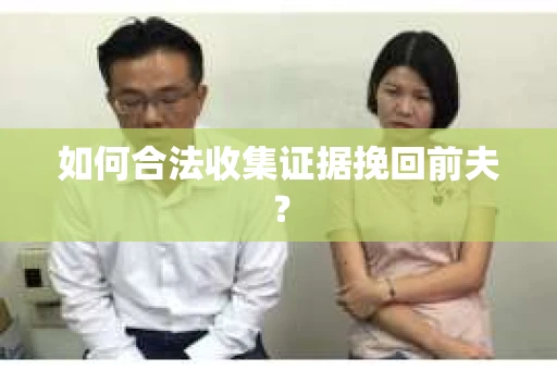 如何合法收集证据挽回前夫? 如何合法收集证据挽回前夫?