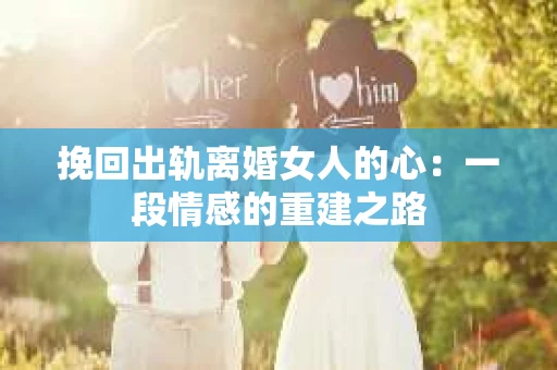 挽回出轨离婚女人的心：一段情感的重建之路