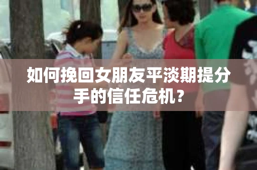 如何挽回女朋友平淡期提分手的信任危机？