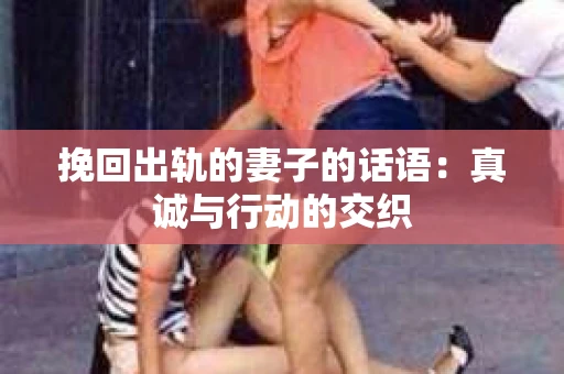 挽回出轨的妻子的话语：真诚与行动的交织