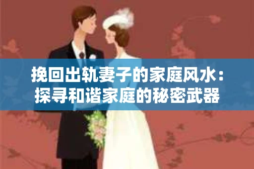 挽回出轨妻子的家庭风水：探寻和谐家庭的秘密武器