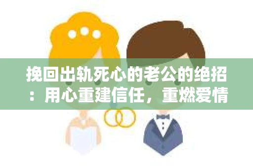 挽回出轨死心的老公的绝招：用心重建信任，重燃爱情火花
