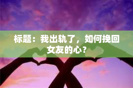 标题：我出轨了，如何挽回女友的心？