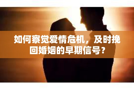 如何察觉爱情危机，及时挽回婚姻的早期信号？
