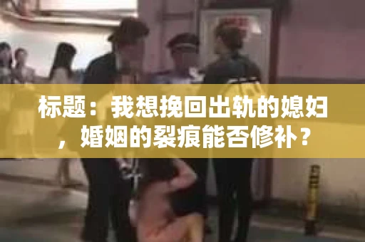 标题：我想挽回出轨的媳妇，婚姻的裂痕能否修补？