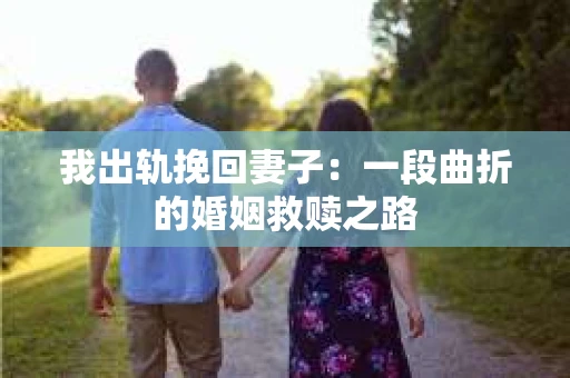 我出轨挽回妻子：一段曲折的婚姻救赎之路