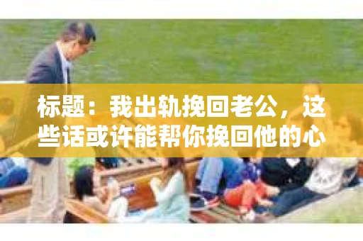 标题：我出轨挽回老公，这些话或许能帮你挽回他的心