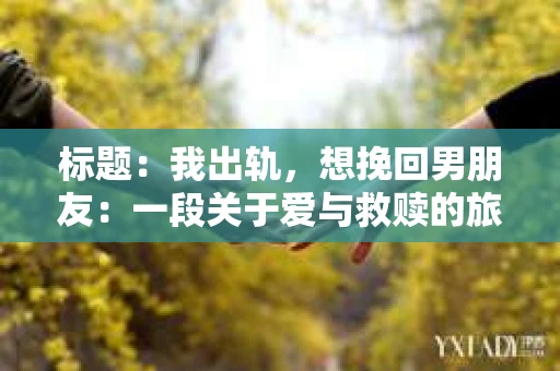 标题：我出轨，想挽回男朋友：一段关于爱与救赎的旅程