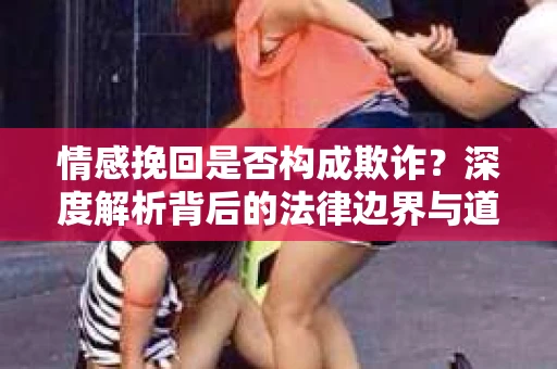 情感挽回是否构成欺诈？深度解析背后的法律边界与道德伦理