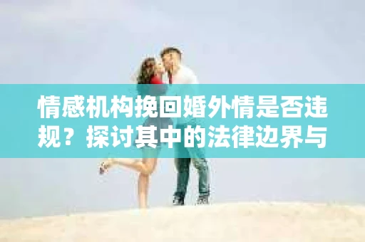 情感机构挽回婚外情是否违规？探讨其中的法律边界与伦理考量