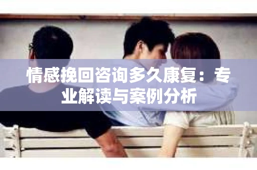 情感挽回咨询多久康复：专业解读与案例分析