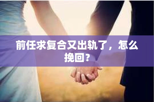 前任求复合又出轨了，怎么挽回？