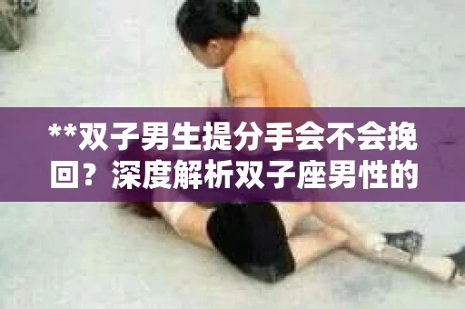 **双子男生提分手会不会挽回？深度解析双子座男性的情感决策**