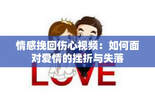 情感挽回伤心视频：如何面对爱情的挫折与失落