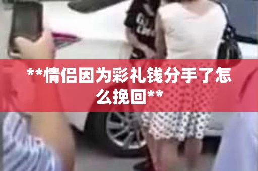 **情侣因为彩礼钱分手了怎么挽回**