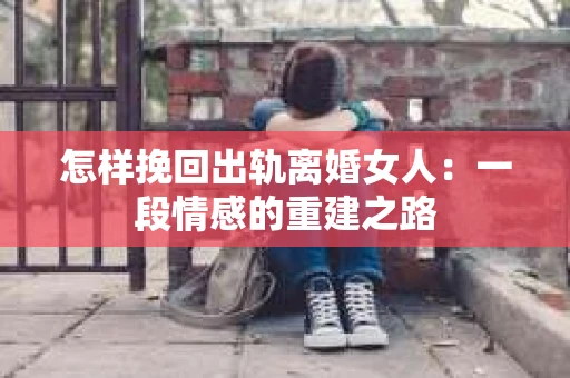 怎样挽回出轨离婚女人：一段情感的重建之路