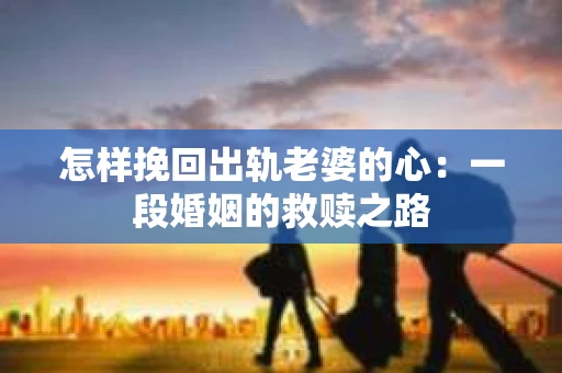 怎样挽回出轨老婆的心：一段婚姻的救赎之路