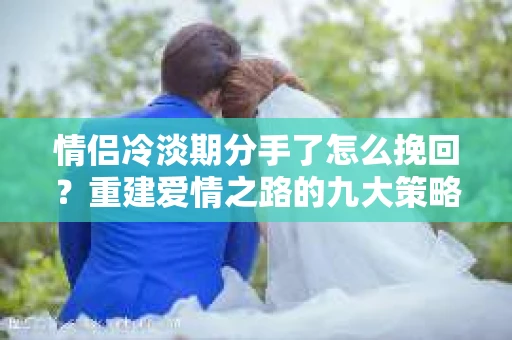 情侣冷淡期分手了怎么挽回？重建爱情之路的九大策略