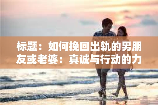 标题：如何挽回出轨的男朋友或老婆：真诚与行动的力量