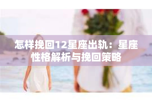 怎样挽回12星座出轨：星座性格解析与挽回策略
