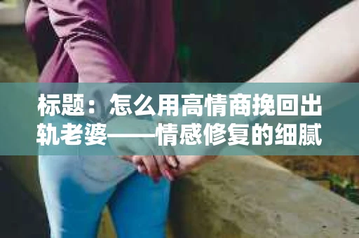 标题：怎么用高情商挽回出轨老婆——情感修复的细腻之道