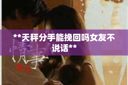 **天秤分手能挽回吗女友不说话**