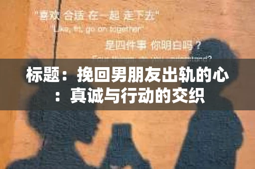 标题：挽回男朋友出轨的心：真诚与行动的交织