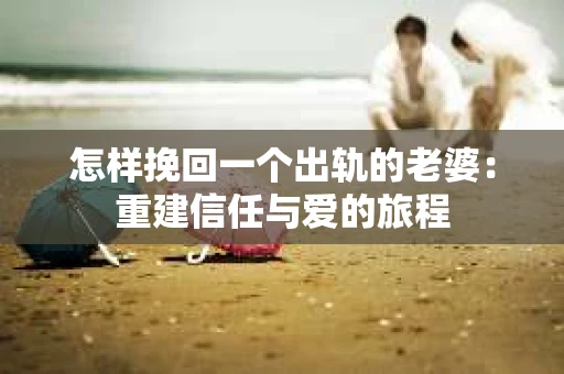 怎样挽回一个出轨的老婆：重建信任与爱的旅程