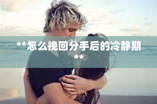 **怎么挽回分手后的冷静期**