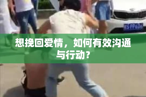 想挽回爱情，如何有效沟通与行动？
