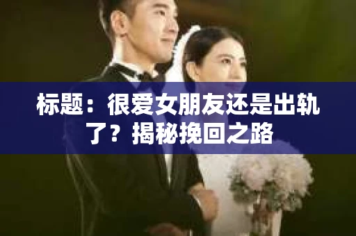 标题：很爱女朋友还是出轨了？揭秘挽回之路